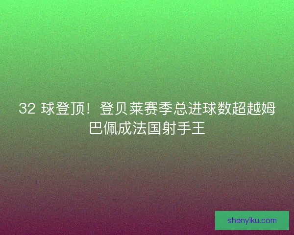 32 球登顶！登贝莱赛季总进球数超越姆巴佩成法国射手王