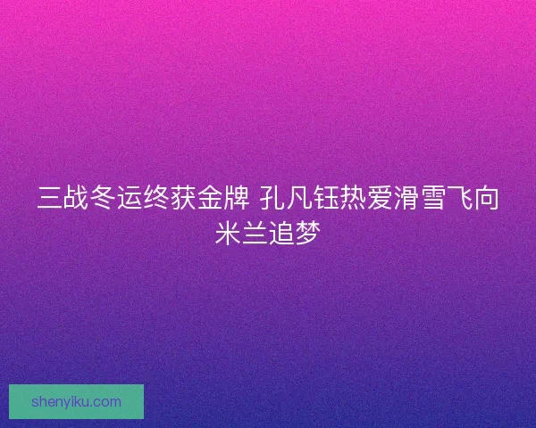 三战冬运终获金牌 孔凡钰热爱滑雪飞向米兰追梦