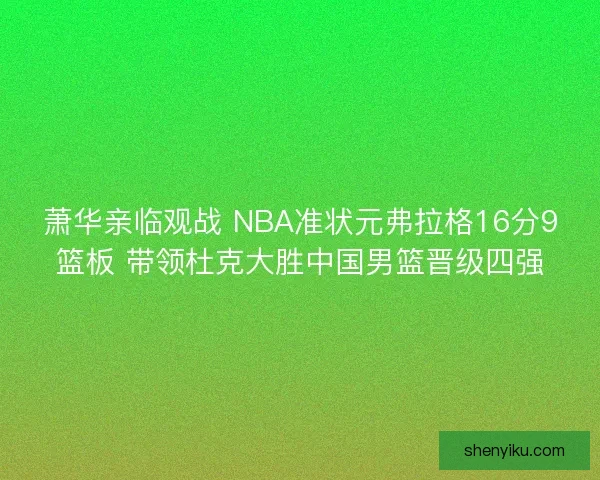 萧华亲临观战 NBA准状元弗拉格16分9篮板 带领杜克大胜中国男篮晋级四强
