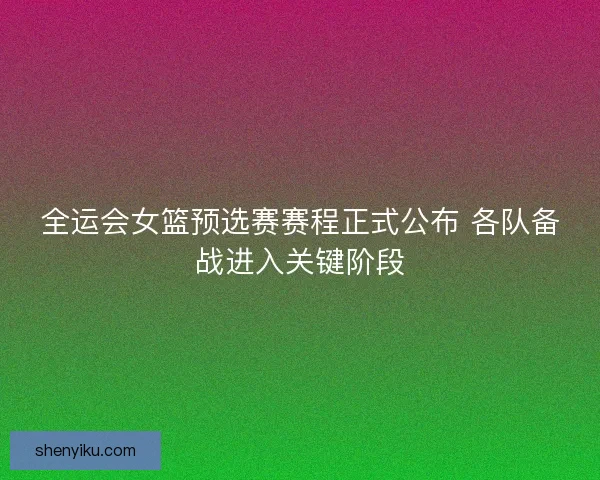全运会女篮预选赛赛程正式公布 各队备战进入关键阶段