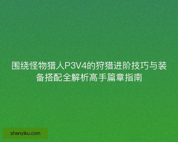 围绕怪物猎人P3V4的狩猎进阶技巧与装备搭配全解析高手篇章指南