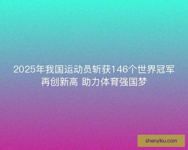 2025年我国运动员斩获146个世界冠军再创新高 助力体育强国梦