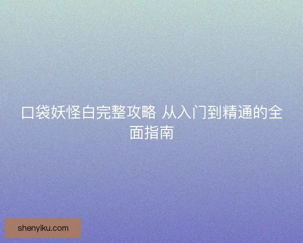 口袋妖怪白完整攻略 从入门到精通的全面指南
