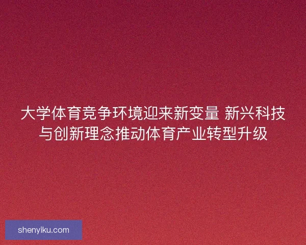 大学体育竞争环境迎来新变量 新兴科技与创新理念推动体育产业转型升级