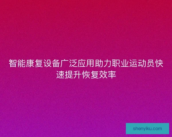 智能康复设备广泛应用助力职业运动员快速提升恢复效率