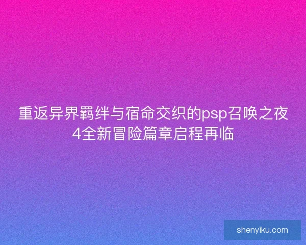 重返异界羁绊与宿命交织的psp召唤之夜4全新冒险篇章启程再临