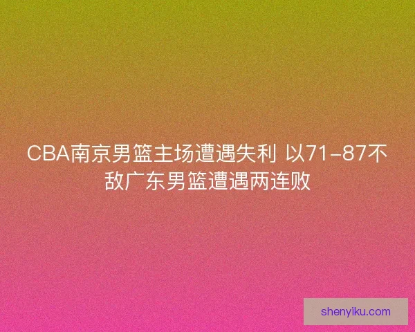 CBA南京男篮主场遭遇失利 以71-87不敌广东男篮遭遇两连败