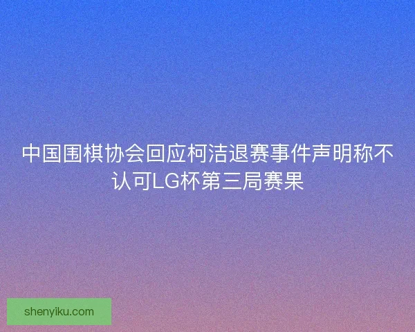 中国围棋协会回应柯洁退赛事件声明称不认可LG杯第三局赛果