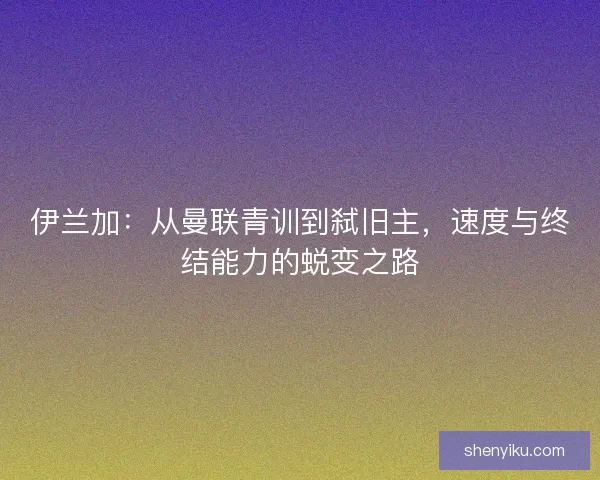伊兰加：从曼联青训到弑旧主，速度与终结能力的蜕变之路