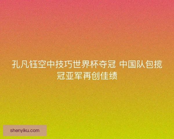 孔凡钰空中技巧世界杯夺冠 中国队包揽冠亚军再创佳绩