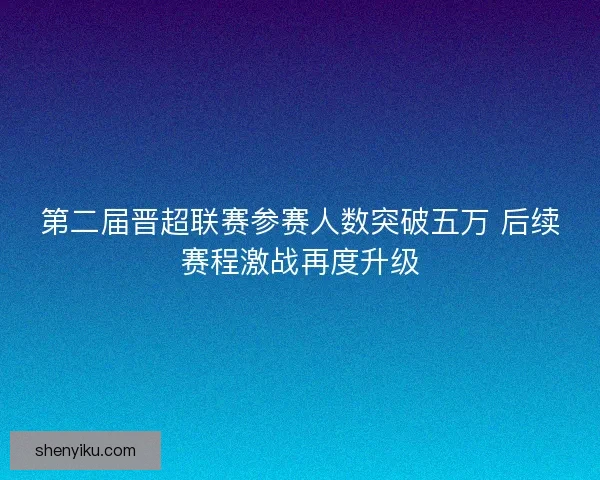 第二届晋超联赛参赛人数突破五万 后续赛程激战再度升级