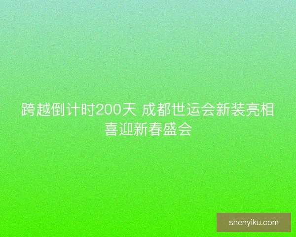 跨越倒计时200天 成都世运会新装亮相喜迎新春盛会