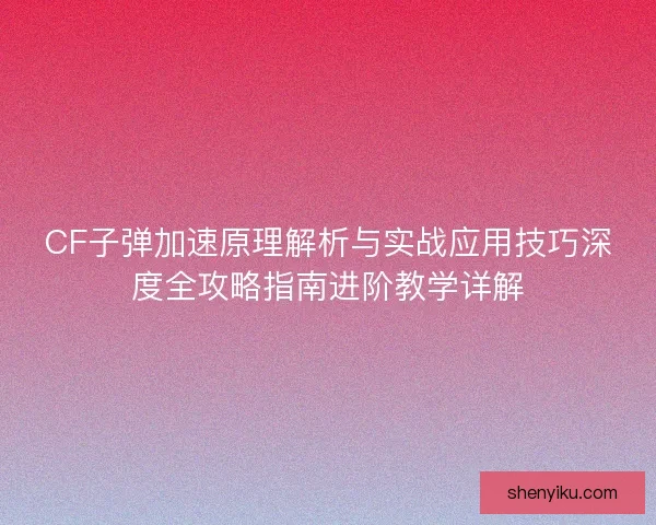 CF子弹加速原理解析与实战应用技巧深度全攻略指南进阶教学详解