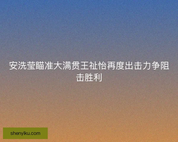 安洗莹瞄准大满贯王祉怡再度出击力争阻击胜利