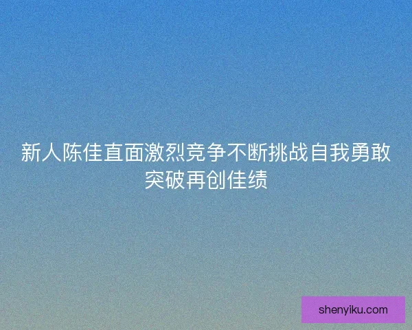 新人陈佳直面激烈竞争不断挑战自我勇敢突破再创佳绩