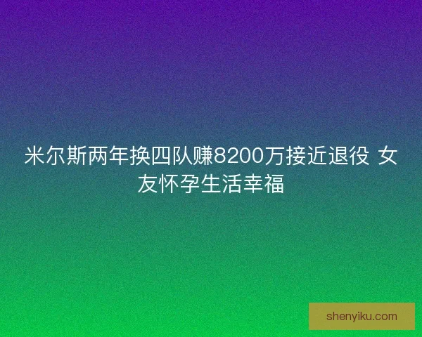 米尔斯两年换四队赚8200万接近退役 女友怀孕生活幸福