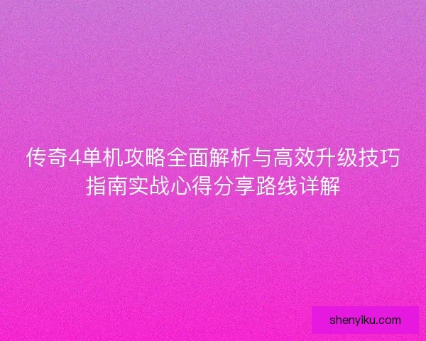 传奇4单机攻略全面解析与高效升级技巧指南实战心得分享路线详解