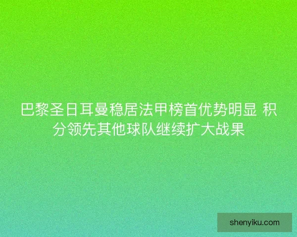 巴黎圣日耳曼稳居法甲榜首优势明显 积分领先其他球队继续扩大战果