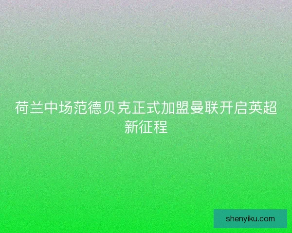 荷兰中场范德贝克正式加盟曼联开启英超新征程