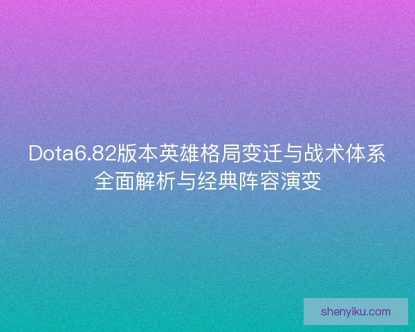 Dota6.82版本英雄格局变迁与战术体系全面解析与经典阵容演变