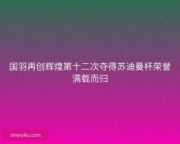 国羽再创辉煌第十二次夺得苏迪曼杯荣誉满载而归