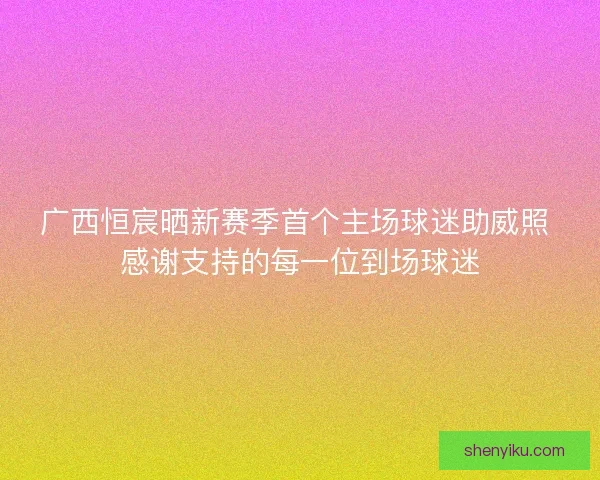 广西恒宸晒新赛季首个主场球迷助威照 感谢支持的每一位到场球迷