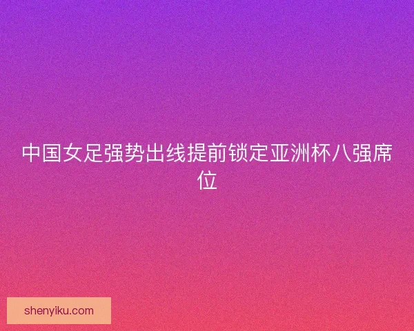 中国女足强势出线提前锁定亚洲杯八强席位
