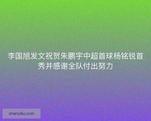 李国旭发文祝贺朱鹏宇中超首球杨铭锐首秀并感谢全队付出努力