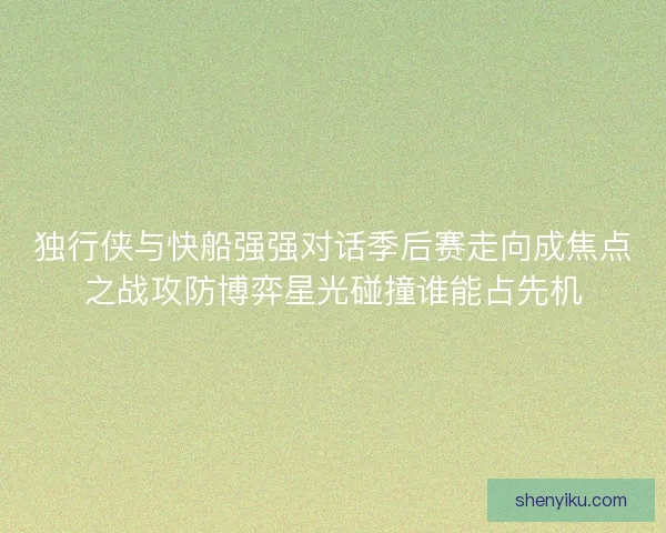 独行侠与快船强强对话季后赛走向成焦点之战攻防博弈星光碰撞谁能占先机